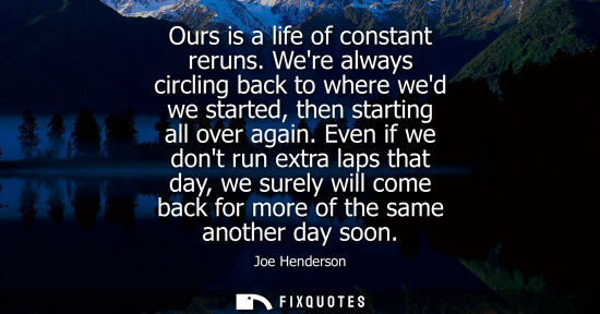 Small: Ours is a life of constant reruns. Were always circling back to where wed we started, then starting all
