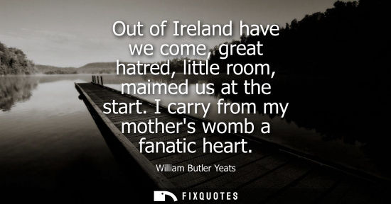 Small: Out of Ireland have we come, great hatred, little room, maimed us at the start. I carry from my mothers