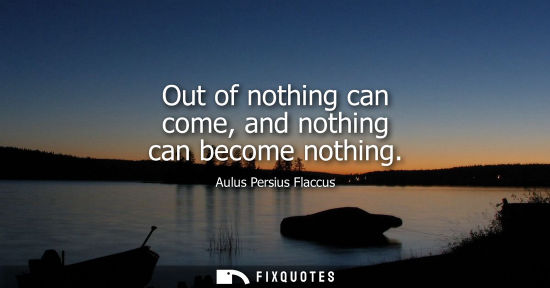Small: Out of nothing can come, and nothing can become nothing