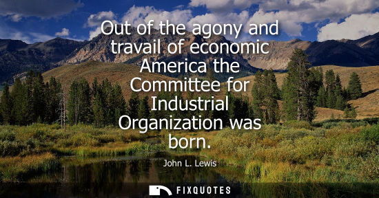 Small: Out of the agony and travail of economic America the Committee for Industrial Organization was born