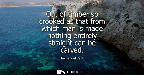 Small: Out of timber so crooked as that from which man is made nothing entirely straight can be carved