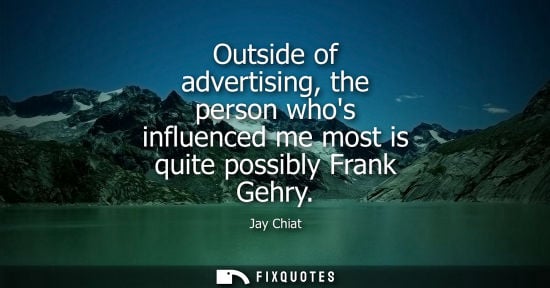 Small: Outside of advertising, the person whos influenced me most is quite possibly Frank Gehry