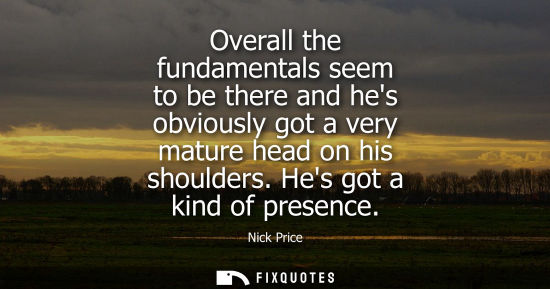 Small: Overall the fundamentals seem to be there and hes obviously got a very mature head on his shoulders. Hes got a