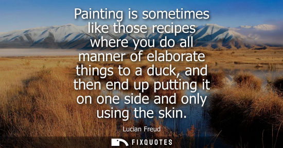 Small: Painting is sometimes like those recipes where you do all manner of elaborate things to a duck, and the