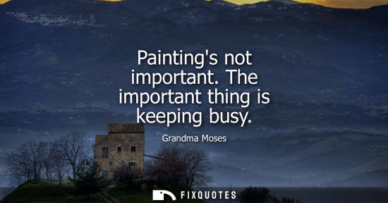 Small: Paintings not important. The important thing is keeping busy
