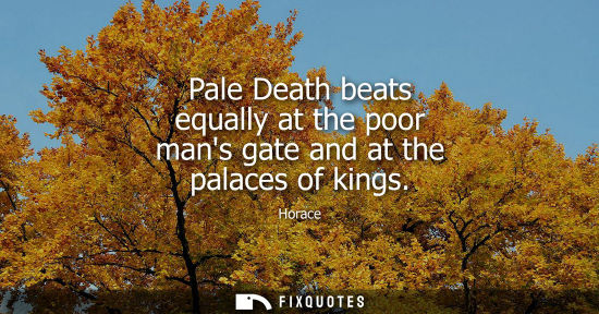 Small: Pale Death beats equally at the poor mans gate and at the palaces of kings