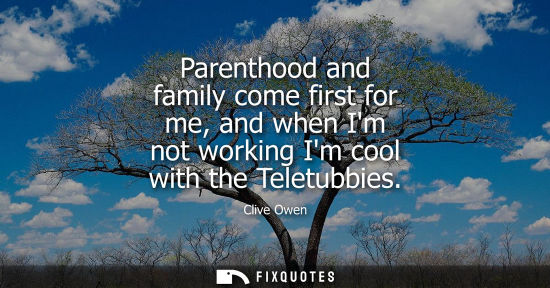 Small: Parenthood and family come first for me, and when Im not working Im cool with the Teletubbies