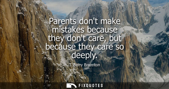 Small: Parents dont make mistakes because they dont care, but because they care so deeply