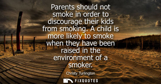 Small: Parents should not smoke in order to discourage their kids from smoking. A child is more likely to smok