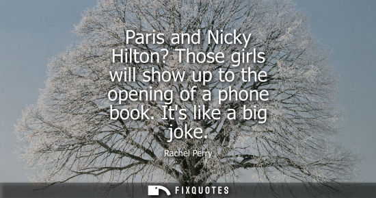 Small: Paris and Nicky Hilton? Those girls will show up to the opening of a phone book. Its like a big joke