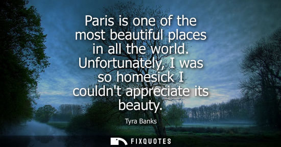 Small: Paris is one of the most beautiful places in all the world. Unfortunately, I was so homesick I couldnt 