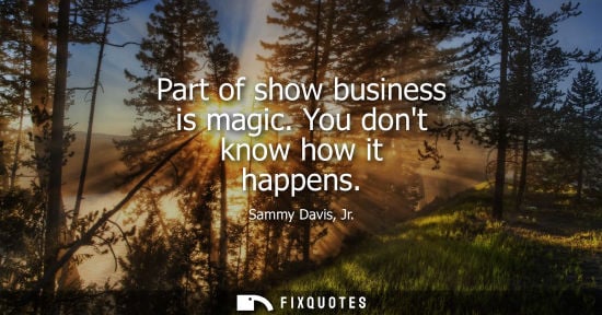 Small: Part of show business is magic. You dont know how it happens