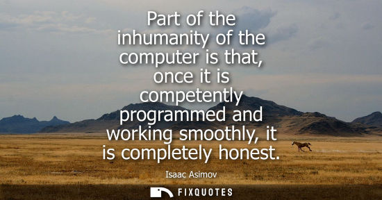 Small: Part of the inhumanity of the computer is that, once it is competently programmed and working smoothly,
