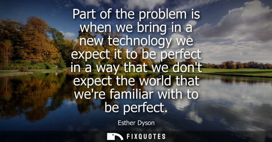 Small: Part of the problem is when we bring in a new technology we expect it to be perfect in a way that we do
