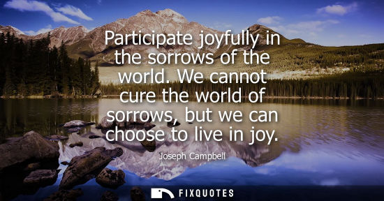 Small: Participate joyfully in the sorrows of the world. We cannot cure the world of sorrows, but we can choos