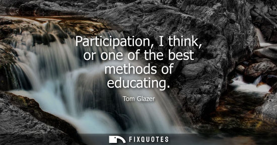 Small: Participation, I think, or one of the best methods of educating