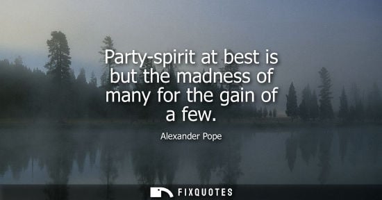 Small: Party-spirit at best is but the madness of many for the gain of a few