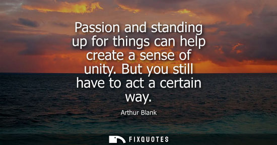 Small: Passion and standing up for things can help create a sense of unity. But you still have to act a certai