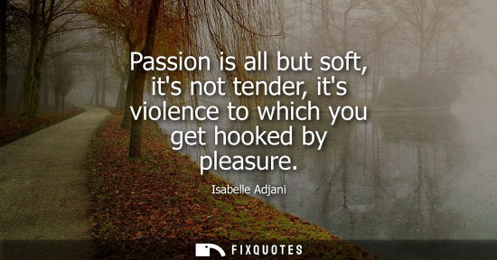 Small: Passion is all but soft, its not tender, its violence to which you get hooked by pleasure