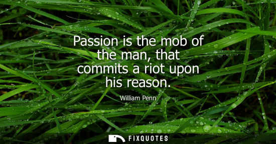 Small: Passion is the mob of the man, that commits a riot upon his reason