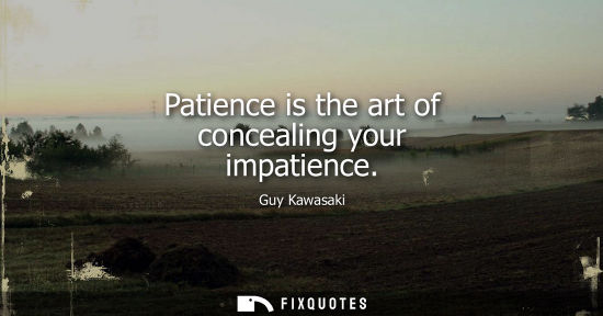 Small: Patience is the art of concealing your impatience
