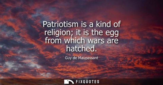 Small: Patriotism is a kind of religion it is the egg from which wars are hatched