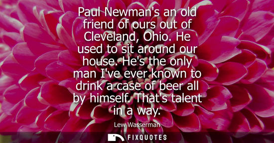 Small: Paul Newmans an old friend of ours out of Cleveland, Ohio. He used to sit around our house. Hes the onl