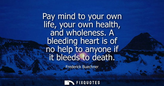 Small: Pay mind to your own life, your own health, and wholeness. A bleeding heart is of no help to anyone if 