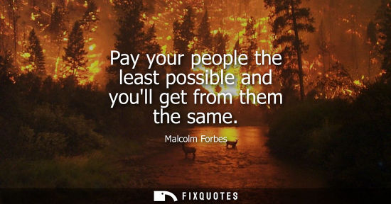 Small: Pay your people the least possible and youll get from them the same