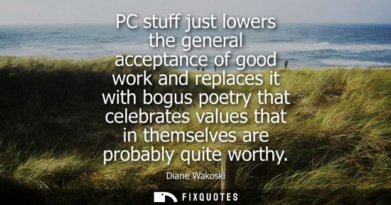 Small: PC stuff just lowers the general acceptance of good work and replaces it with bogus poetry that celebra