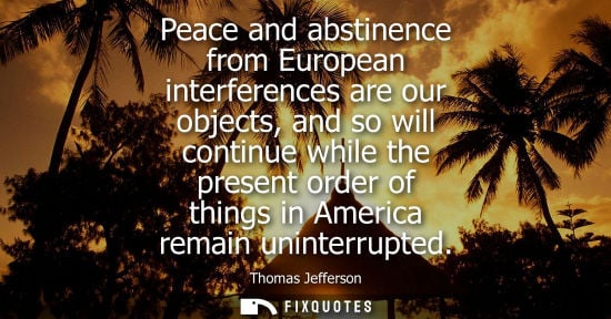 Small: Peace and abstinence from European interferences are our objects, and so will continue while the present order
