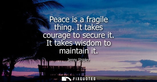 Small: Peace is a fragile thing. It takes courage to secure it. It takes wisdom to maintain it