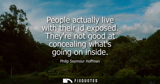 Small: People actually live with their id exposed. Theyre not good at concealing whats going on inside
