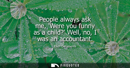Small: People always ask me, Were you funny as a child? Well, no, I was an accountant