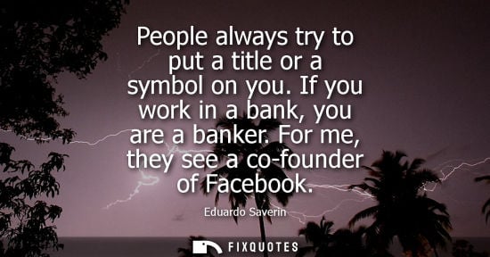 Small: People always try to put a title or a symbol on you. If you work in a bank, you are a banker. For me, they see