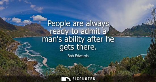 Small: People are always ready to admit a mans ability after he gets there