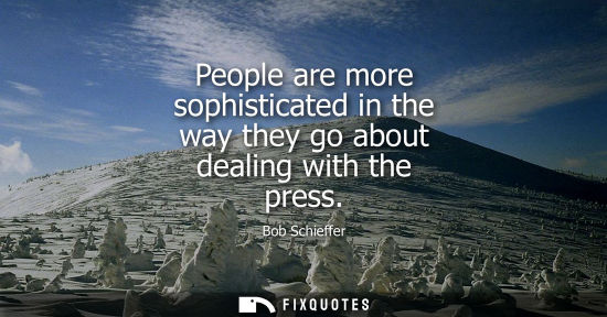 Small: People are more sophisticated in the way they go about dealing with the press