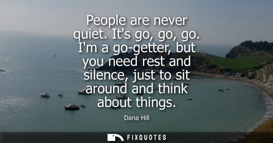 Small: People are never quiet. Its go, go, go. Im a go-getter, but you need rest and silence, just to sit arou