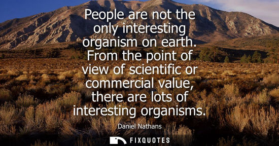 Small: People are not the only interesting organism on earth. From the point of view of scientific or commerci