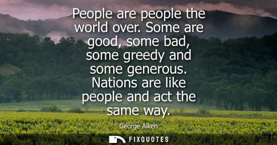 Small: People are people the world over. Some are good, some bad, some greedy and some generous. Nations are l