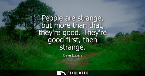 Small: People are strange, but more than that, theyre good. Theyre good first, then strange