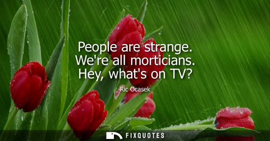 Small: People are strange. Were all morticians. Hey, whats on TV?