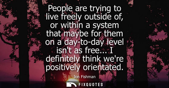 Small: People are trying to live freely outside of, or within a system that maybe for them on a day-to-day lev