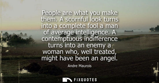 Small: People are what you make them. A scornful look turns into a complete fool a man of average intelligence