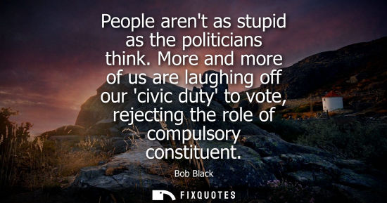 Small: People arent as stupid as the politicians think. More and more of us are laughing off our civic duty to