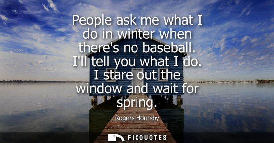 Small: People ask me what I do in winter when theres no baseball. Ill tell you what I do. I stare out the window and 