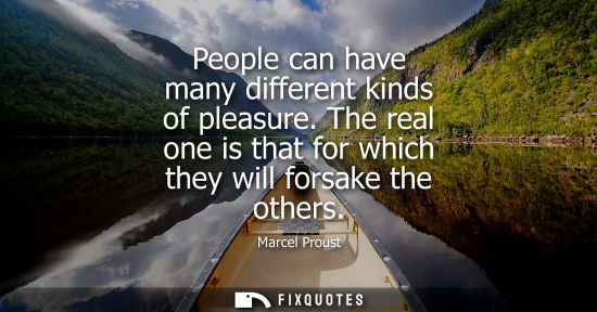 Small: People can have many different kinds of pleasure. The real one is that for which they will forsake the 