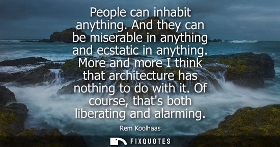 Small: People can inhabit anything. And they can be miserable in anything and ecstatic in anything. More and m