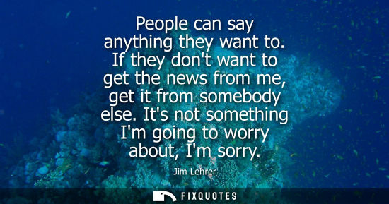 Small: People can say anything they want to. If they dont want to get the news from me, get it from somebody e