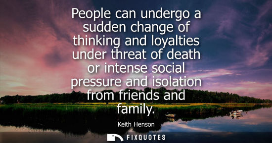 Small: People can undergo a sudden change of thinking and loyalties under threat of death or intense social pr